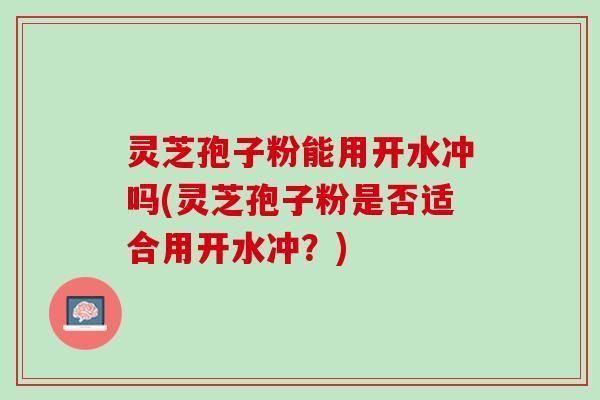 灵芝孢子粉能用开水冲吗(灵芝孢子粉是否适合用开水冲？)