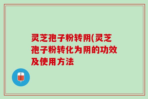 灵芝孢子粉转阴(灵芝孢子粉转化为阴的功效及使用方法 灵芝孢子粉转阴(灵芝孢子粉转化为阴的功效及使用方法