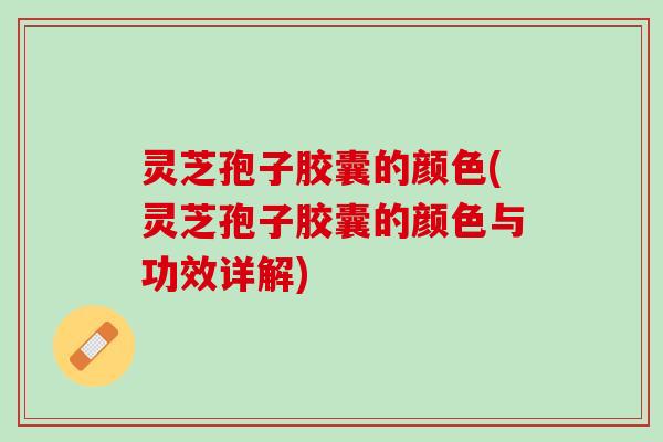 灵芝孢子胶囊的颜色(灵芝孢子胶囊的颜色与功效详解)