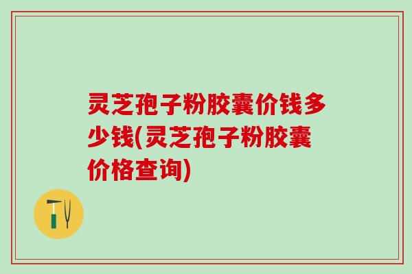 灵芝孢子粉胶囊价钱多少钱(灵芝孢子粉胶囊价格查询)