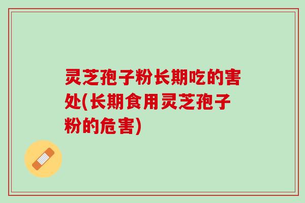 灵芝孢子粉长期吃的害处(长期食用灵芝孢子粉的危害) 灵芝孢子粉长期吃的害处(长期食用灵芝孢子粉的危害)