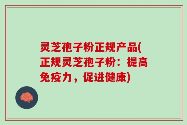 灵芝孢子粉正规产品(正规灵芝孢子粉：提高免疫力，促进健康)