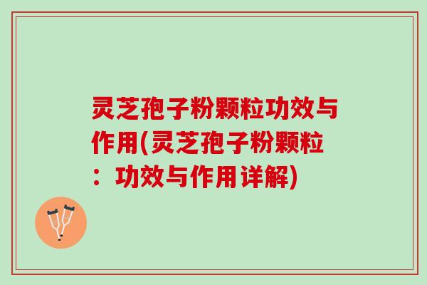 灵芝孢子粉颗粒功效与作用(灵芝孢子粉颗粒：功效与作用详解)