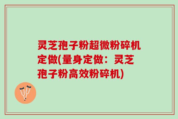 灵芝孢子粉超微粉碎机定做(量身定做：灵芝孢子粉高效粉碎机)