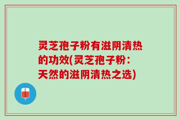 灵芝孢子粉有滋阴清热的功效(灵芝孢子粉：天然的滋阴清热之选)