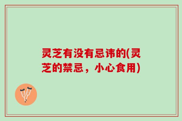 灵芝有没有忌讳的(灵芝的禁忌,小心食用) 灵芝有没有忌讳的(灵芝的禁忌,小心食用)