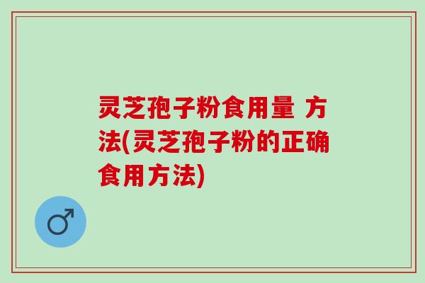 灵芝孢子粉食用量 方法(灵芝孢子粉的正确食用方法)
