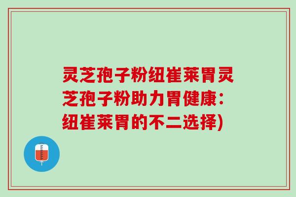 灵芝孢子粉纽崔莱胃灵芝孢子粉助力胃健康：纽崔莱胃的不二选择)