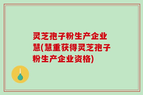 灵芝孢子粉生产企业 慧(慧重获得灵芝孢子粉生产企业资格)
