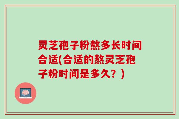 灵芝孢子粉熬多长时间合适(合适的熬灵芝孢子粉时间是多久？)