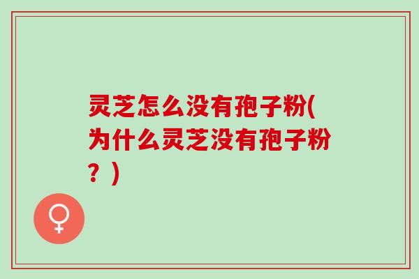 灵芝怎么没有孢子粉(为什么灵芝没有孢子粉？)
