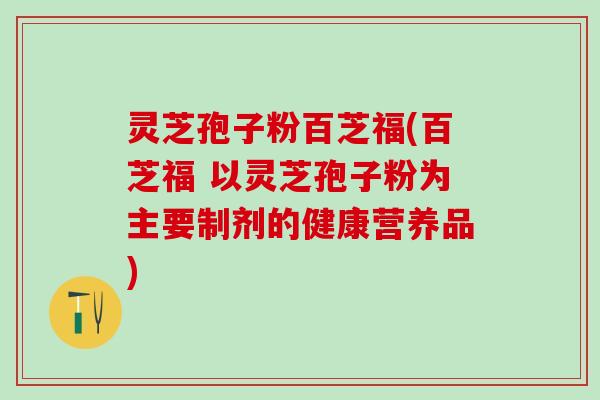 灵芝孢子粉百芝福(百芝福 以灵芝孢子粉为主要制剂的健康营养品)