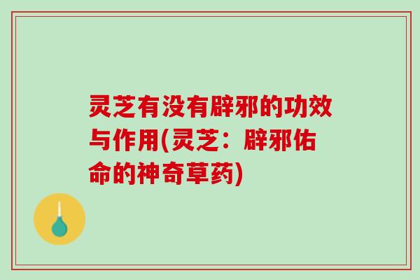 灵芝有没有辟邪的功效与作用(灵芝：辟邪佑命的神奇草药)