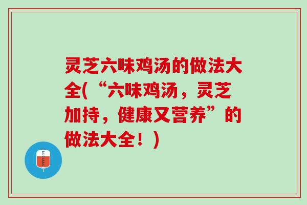 灵芝六味鸡汤的做法大全(“六味鸡汤，灵芝加持，健康又营养”的做法大全！)
