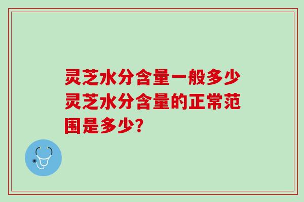 灵芝水分含量一般多少灵芝水分含量的正常范围是多少？
