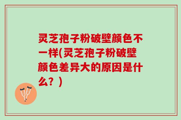 灵芝孢子粉破壁颜色不一样(灵芝孢子粉破壁颜色差异大的原因是什么?) 灵芝孢子粉破壁颜色不一样(灵芝孢子粉破壁颜色差异大的原因是什么?)
