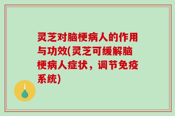 灵芝对脑梗人的作用与功效(灵芝可缓解脑梗人症状，调节免疫系统)