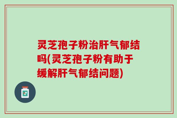 灵芝孢子粉治肝气郁结吗(灵芝孢子粉有助于缓解肝气郁结问题)