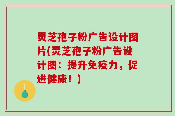 灵芝孢子粉广告设计图片(灵芝孢子粉广告设计图：提升免疫力，促进健康！)