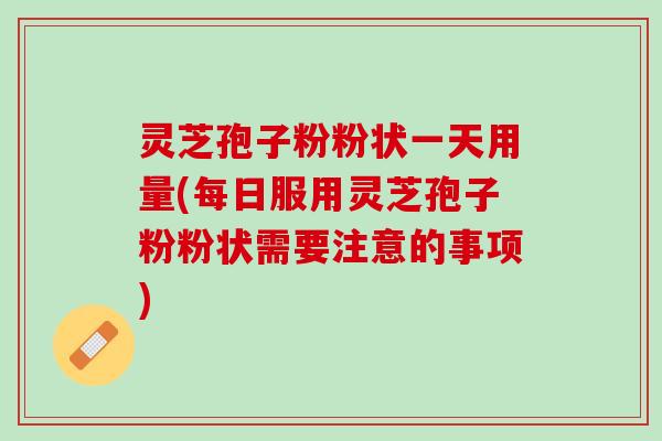 灵芝孢子粉粉状一天用量(每日服用灵芝孢子粉粉状需要注意的事项)