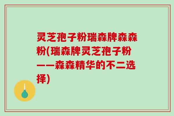 灵芝孢子粉瑞森牌森森粉(瑞森牌灵芝孢子粉——森森精华的不二选择)