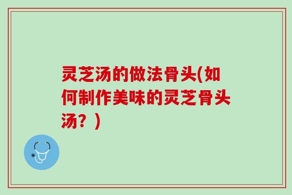 灵芝汤的做法骨头(如何制作美味的灵芝骨头汤？)