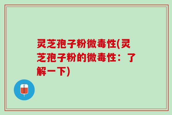 灵芝孢子粉微毒性(灵芝孢子粉的微毒性：了解一下)