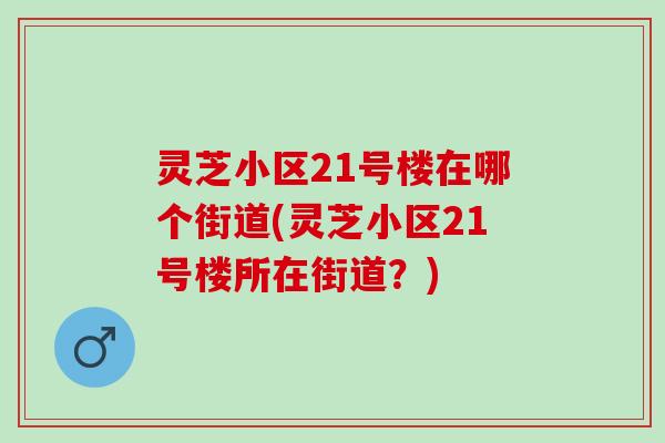 灵芝小区21号楼在哪个街道(灵芝小区21号楼所在街道?) 灵芝小区21号楼在哪个街道(灵芝小区21号楼所在街道?)