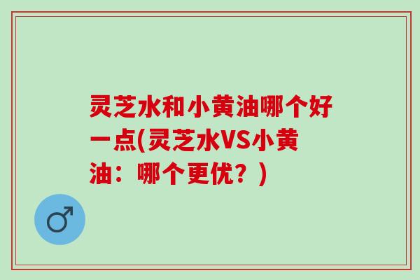 灵芝水和小黄油哪个好一点(灵芝水VS小黄油：哪个更优？)