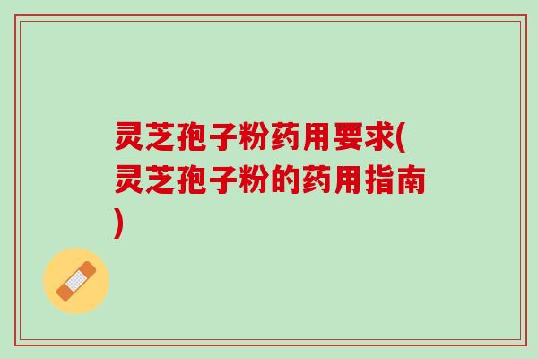 灵芝孢子粉药用要求(灵芝孢子粉的药用指南) 灵芝孢子粉药用要求(灵芝孢子粉的药用指南)