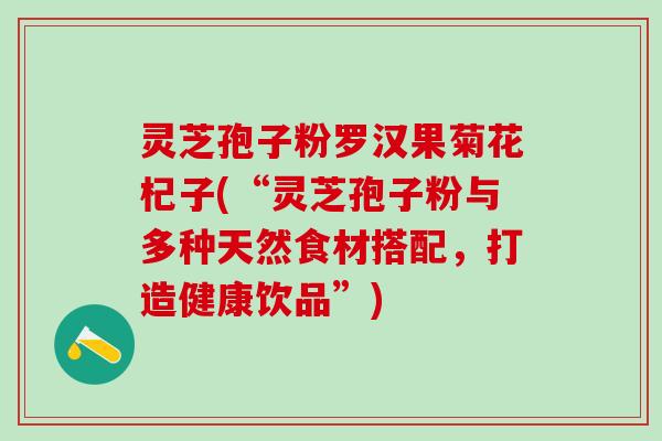 灵芝孢子粉罗汉果菊花杞子(“灵芝孢子粉与多种天然食材搭配，打造健康饮品”)