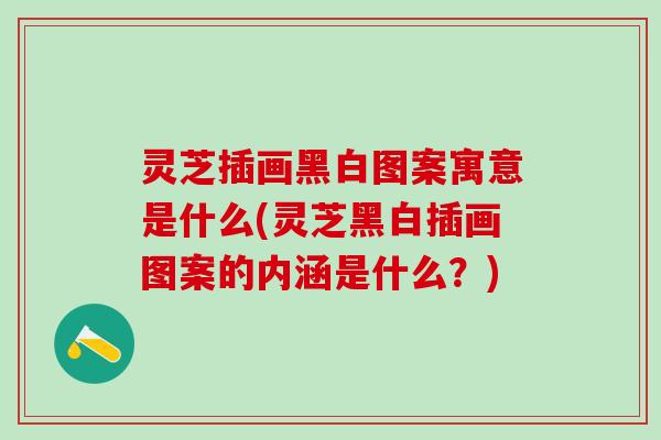灵芝插画黑白图案寓意是什么(灵芝黑白插画图案的内涵是什么？)