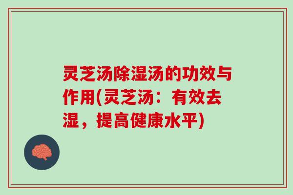 灵芝汤除湿汤的功效与作用(灵芝汤：有效去湿，提高健康水平)