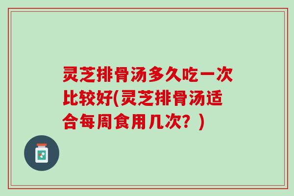 灵芝排骨汤多久吃一次比较好(灵芝排骨汤适合每周食用几次？)