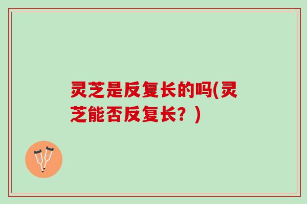 灵芝是反复长的吗(灵芝能否反复长？)