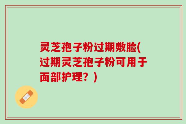 灵芝孢子粉过期敷脸(过期灵芝孢子粉可用于面部护理？)