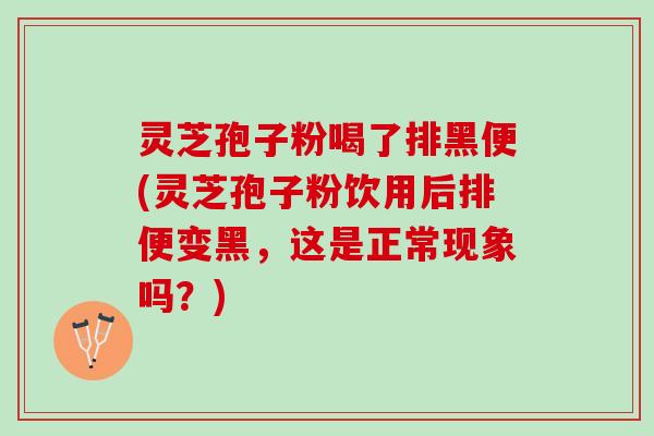 灵芝孢子粉喝了排黑便(灵芝孢子粉饮用后排便变黑，这是正常现象吗？)