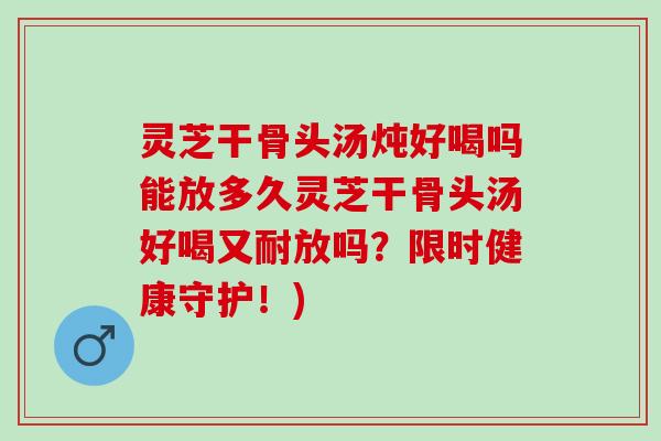 灵芝干骨头汤炖好喝吗能放多久灵芝干骨头汤好喝又耐放吗？限时健康守护！)