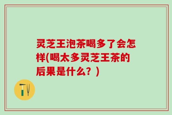 灵芝王泡茶喝多了会怎样(喝太多灵芝王茶的后果是什么？)