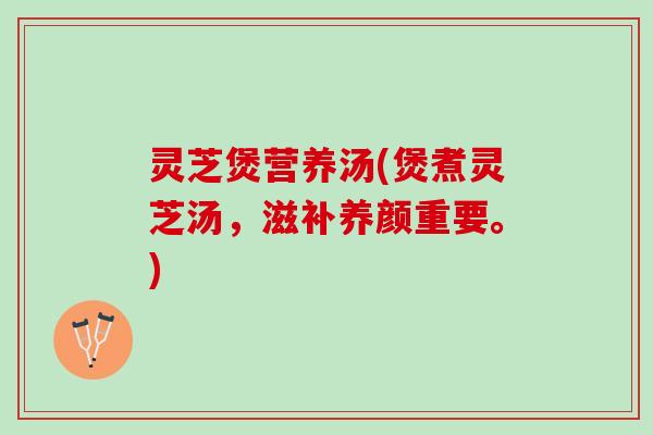 灵芝煲营养汤(煲煮灵芝汤,滋补养颜重要。) 灵芝煲营养汤(煲煮灵芝汤,滋补养颜重要。)