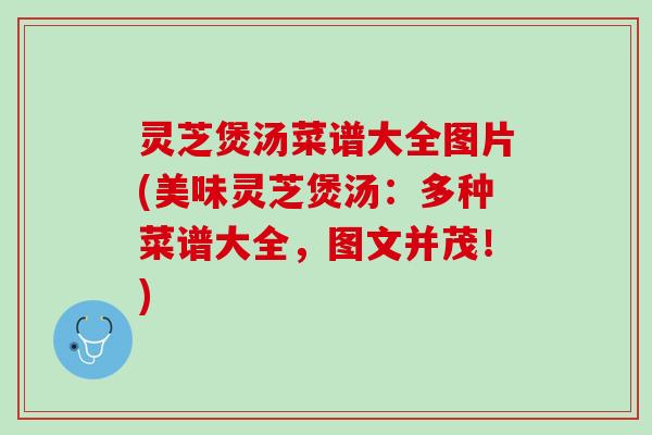 灵芝煲汤菜谱大全图片(美味灵芝煲汤：多种菜谱大全，图文并茂！)