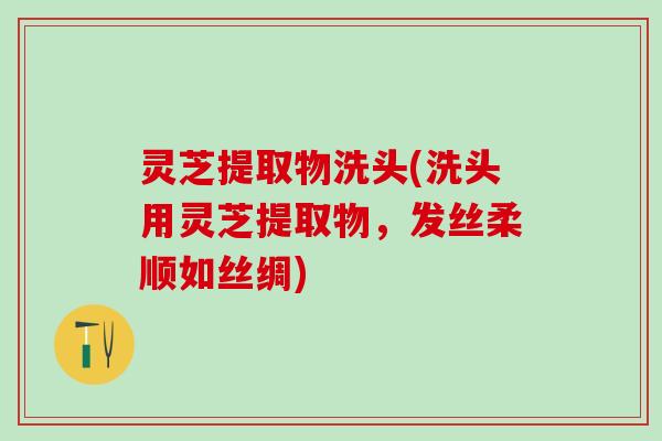 灵芝提取物洗头(洗头用灵芝提取物，发丝柔顺如丝绸)