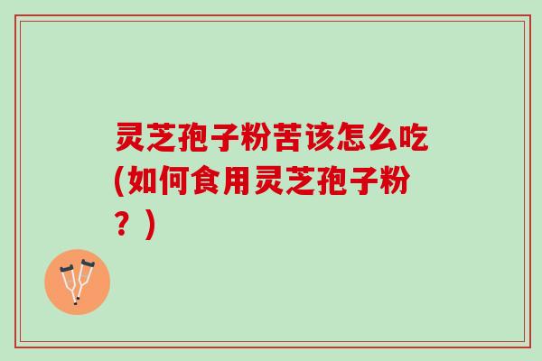 灵芝孢子粉苦该怎么吃(如何食用灵芝孢子粉？)