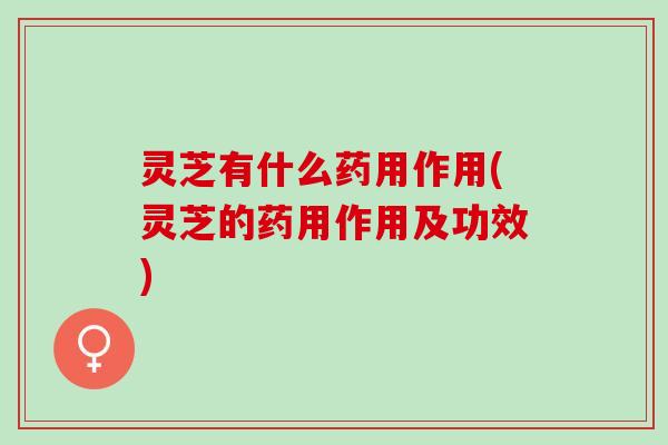 灵芝有什么药用作用(灵芝的药用作用及功效) 灵芝有什么药用作用(灵芝的药用作用及功效)