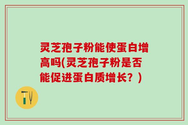 灵芝孢子粉能使蛋白增高吗(灵芝孢子粉是否能促进蛋白质增长？)