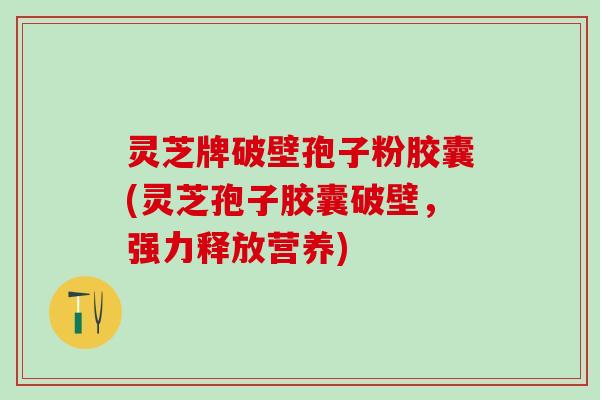 灵芝牌破壁孢子粉胶囊(灵芝孢子胶囊破壁，强力释放营养)