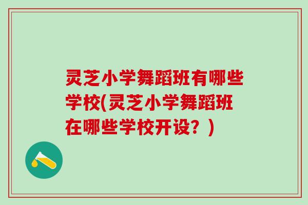 灵芝小学舞蹈班有哪些学校(灵芝小学舞蹈班在哪些学校开设？)