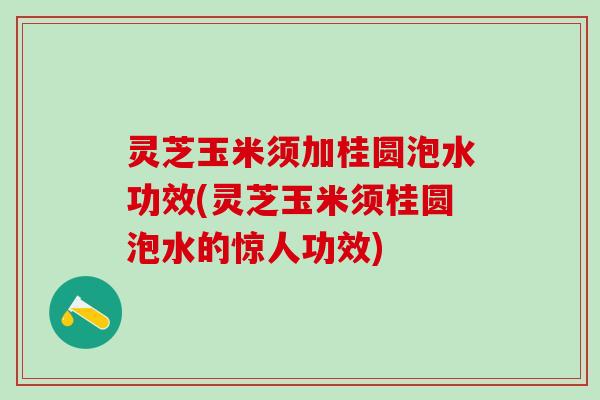 灵芝玉米须加桂圆泡水功效(灵芝玉米须桂圆泡水的惊人功效)