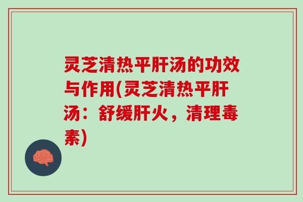 灵芝清热平肝汤的功效与作用(灵芝清热平肝汤：舒缓肝火，清理毒素)