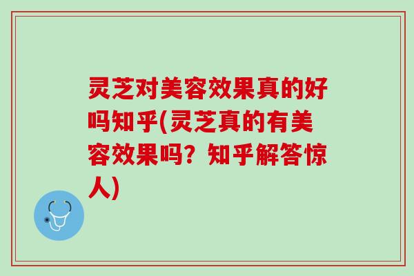 灵芝对美容效果真的好吗知乎(灵芝真的有美容效果吗？知乎解答惊人)